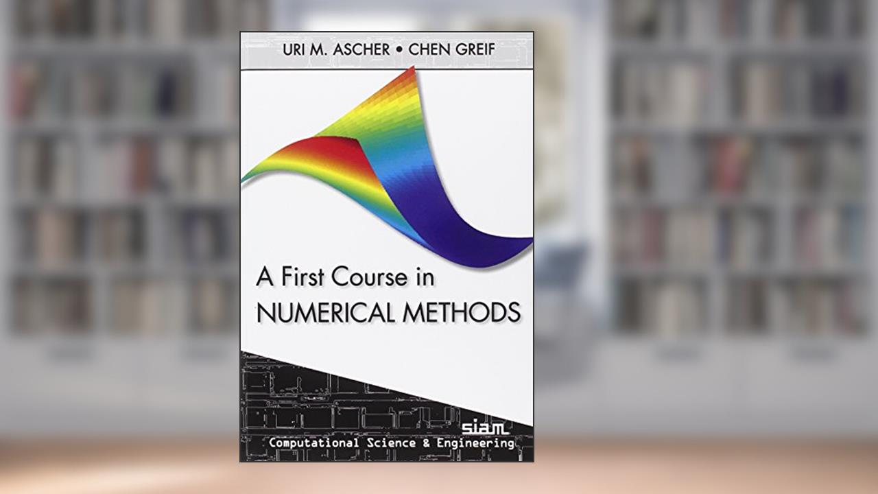 A First Course in Numerical Methods (Computational Science and Engineering, Series Number 7), written by Uri M. Ascher; Chen Greif