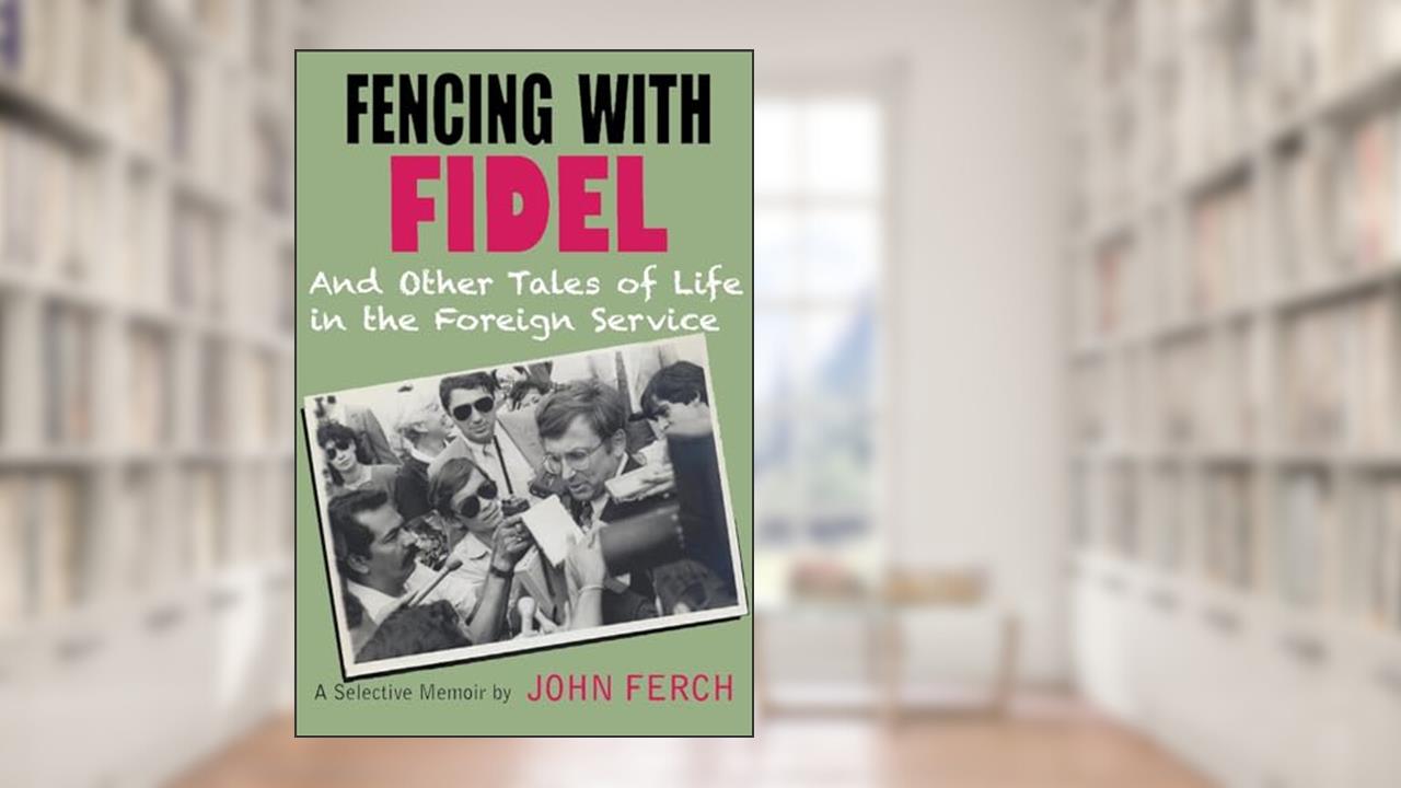 Fencing with Fidel and Other Tales of Life in the Foreign Service: A Selective M, written by John Ferch