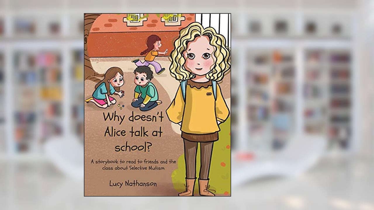 Why doesn't Alice talk at school?: A storybook to read to friends and the class about Selective Mutism, written by Lucy Nathanson