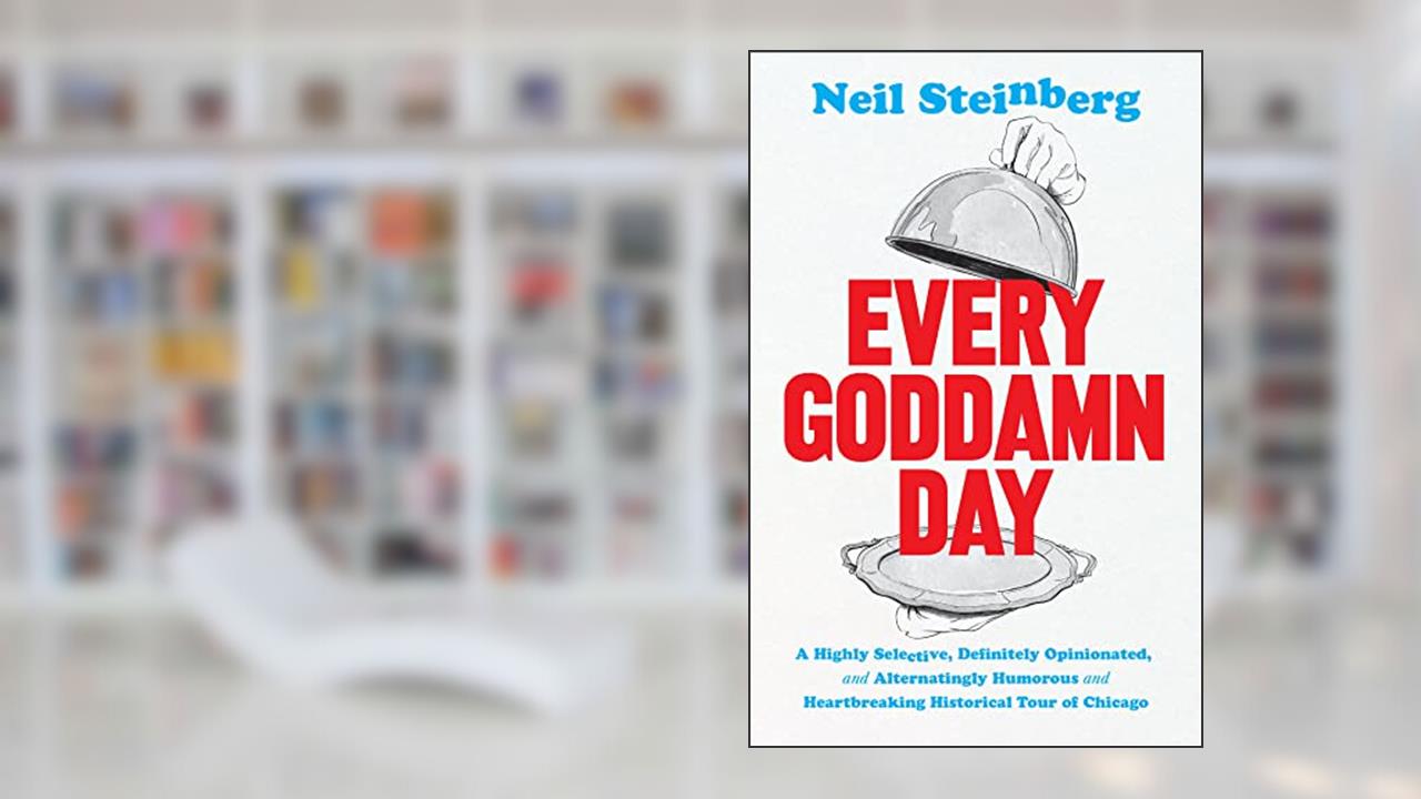 Every Goddamn Day: A Highly Selective, Definitely Opinionated, and Alternatingly Humorous and Heartbreaking Historical Tour of Chicago, written by Neil Steinberg