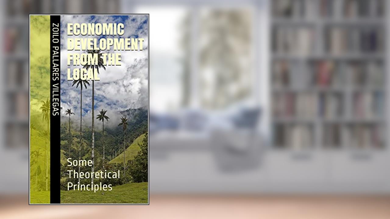 Economic Development from the Local: Some Theoretical Principles, written by Zoilo Pallares Villegas