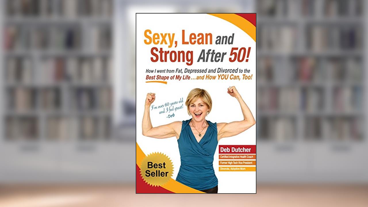 Sexy, Lean and Strong After 50!: How I went from Fat, Depressed and Divorced to the Best Shape of My Life....and How YOU Can, Too!, written by Deb Dutcher
