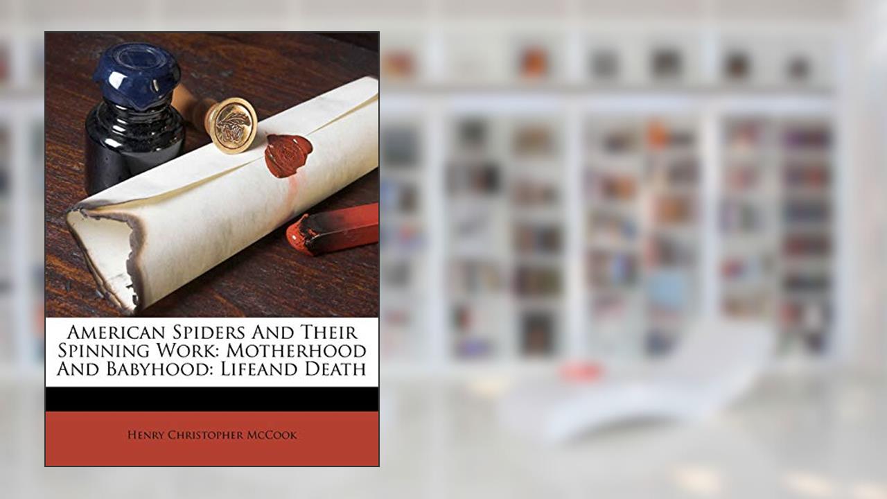 American Spiders And Their Spinning Work: Motherhood And Babyhood: Lifeand Death, written by Henry Christopher McCook