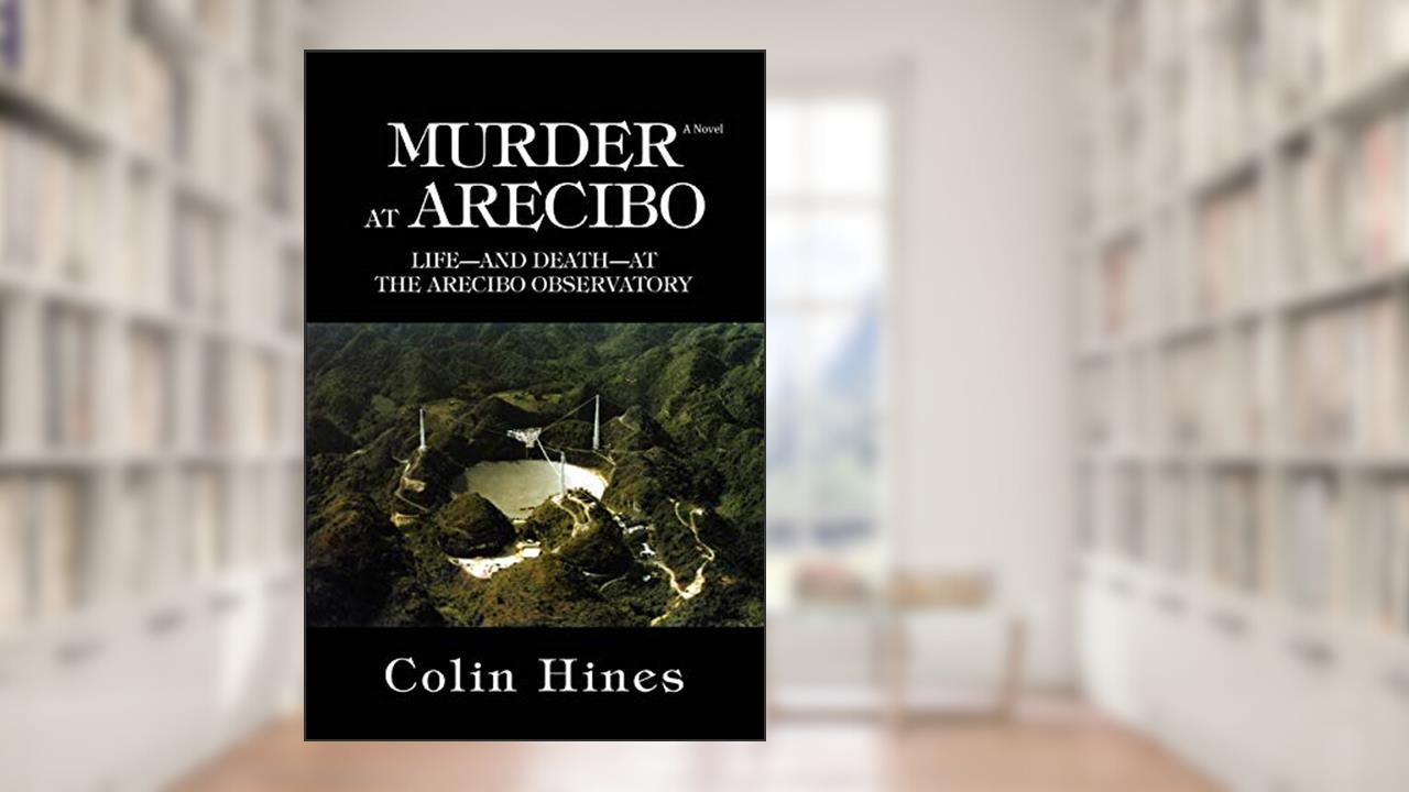 MURDER AT ARECIBO: LIFE¿AND DEATH¿AT THE ARECIBO OBSERVATORY, written by Colin Hines