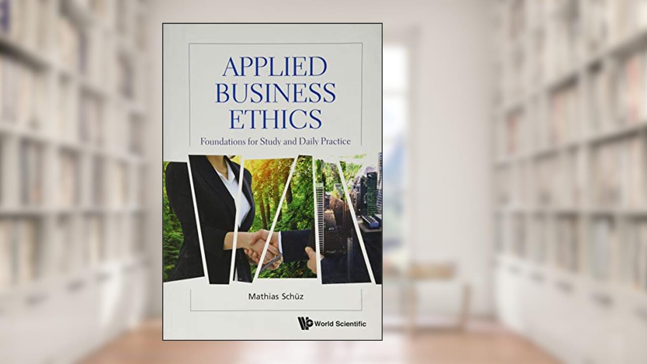 APPLIED BUSINESS ETHICS: FOUNDATIONS FOR STUDY AND DAILY PRACTICE, written by Mathias Schüz