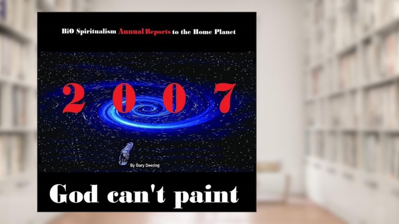 God Can't Paint: Volume 1: 2007 - BiO Spiritualism Annual Reports to the Home Planet, written by Gary Deering