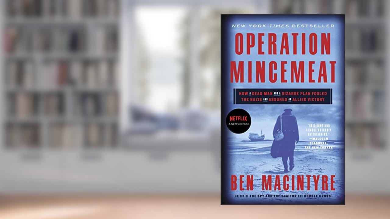Operation Mincemeat: How a Dead Man and a Bizarre Plan Fooled the Nazis and Assured an Allied Victory, written by Ben Macintyre