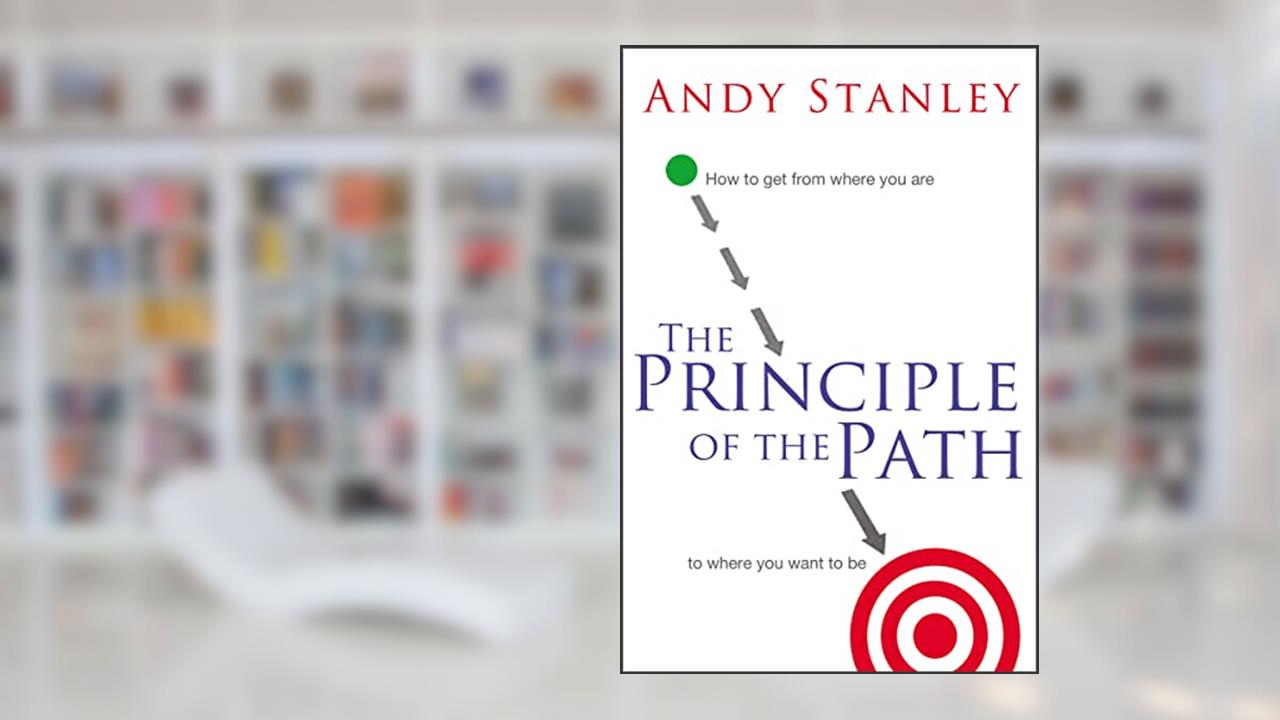 The Principle of the Path: How to Get from Where You Are to Where You Want to Be, written by Andy Stanley