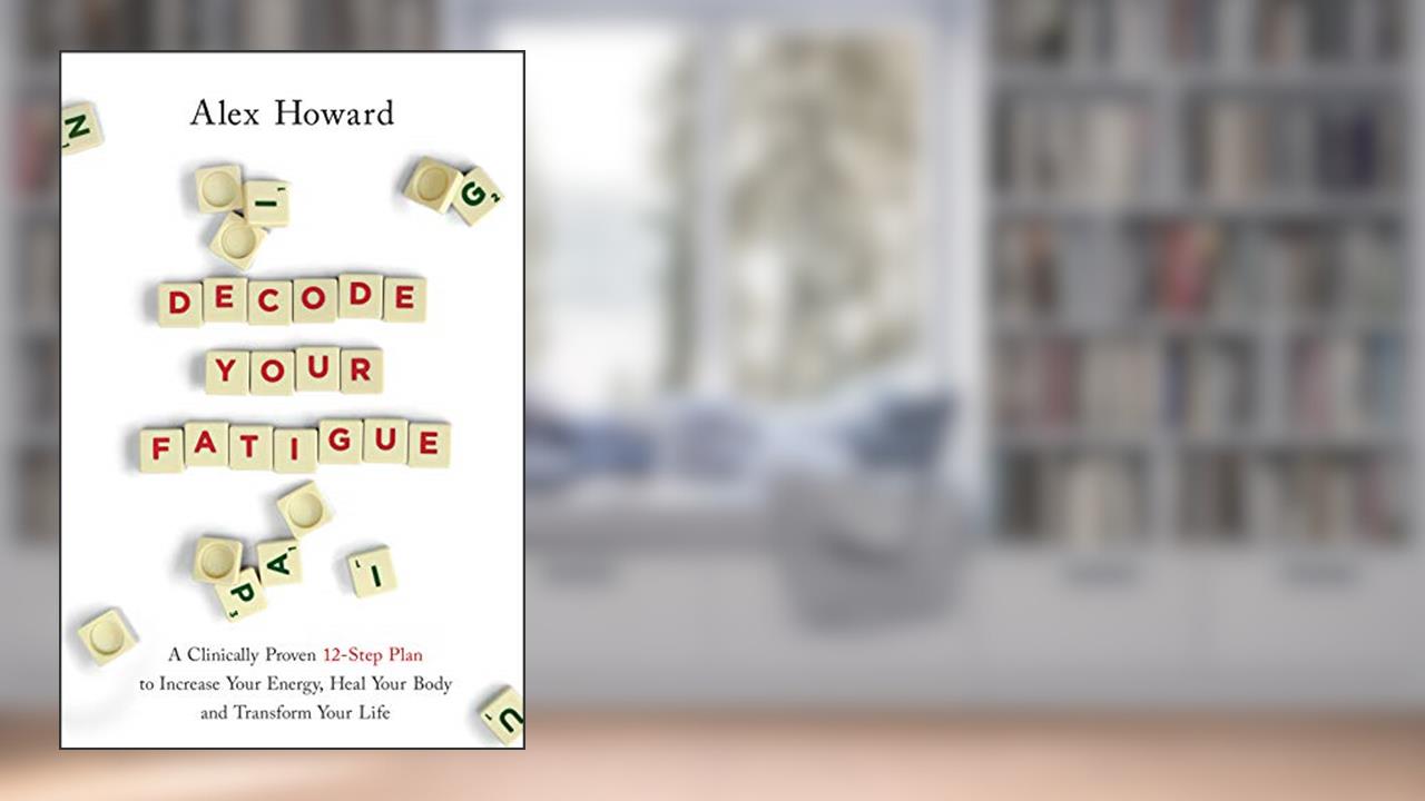 Decode Your Fatigue: A Clinically Proven 12-Step Plan to Increase Your Energy, Heal Your Body and Transform Your Life, written by Alex Howard