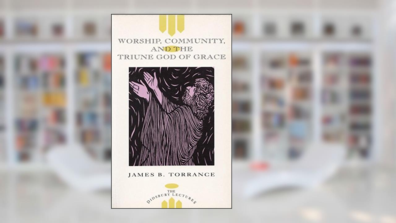 Worship, Community and the Triune God of Grace (Didsbury Lectures), written by James Torrance