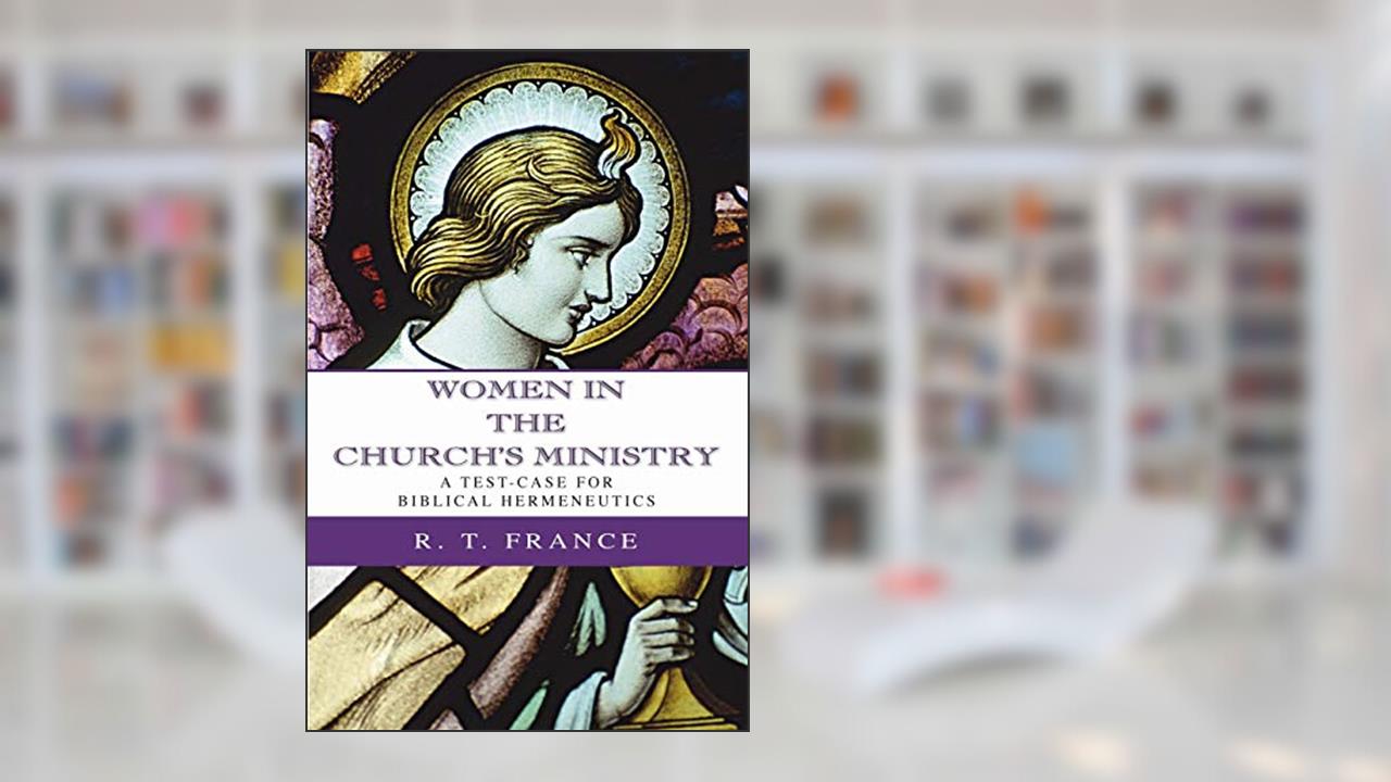 Women in the Church's Ministry: A Test-Case for Biblical Hermeneutics (The Didsbury Lectures 1995), written by R. T. France