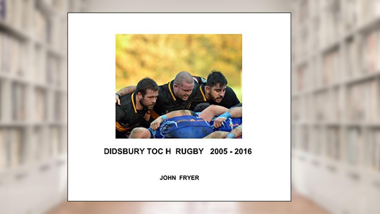 DIDSBURY TOC H RUGBY 2005 - 2016, written by John Fryer