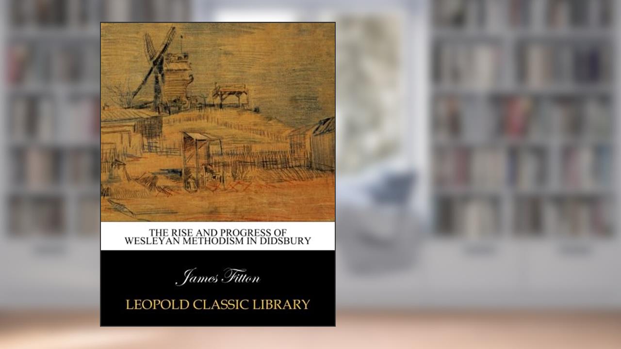 The rise and progress of Wesleyan Methodism in Didsbury, written by James Fitton