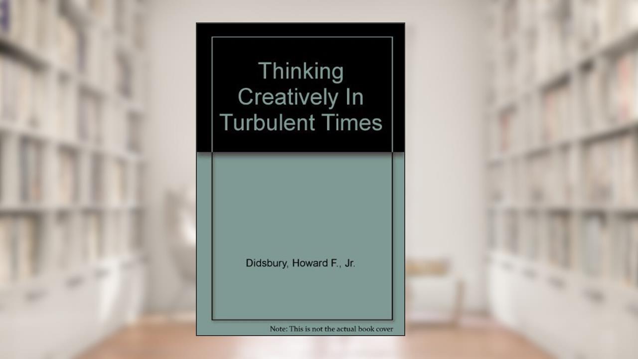 Thinking Creatively in Turbulent Times, written by Howard F. Didsbury Jr.