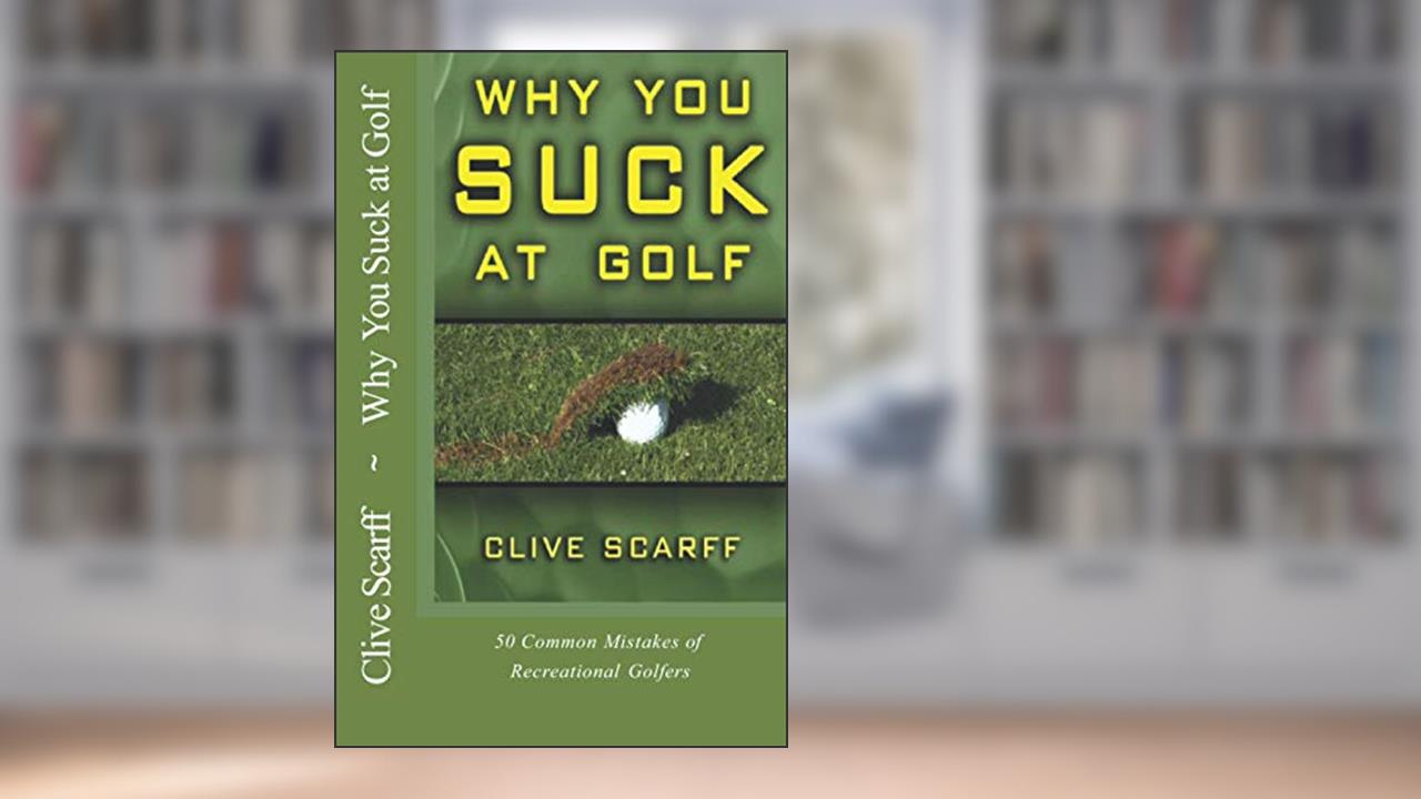 Why You Suck at Golf: 50 Most Common Mistakes by Recreational Golfers, written by Clive Scarff