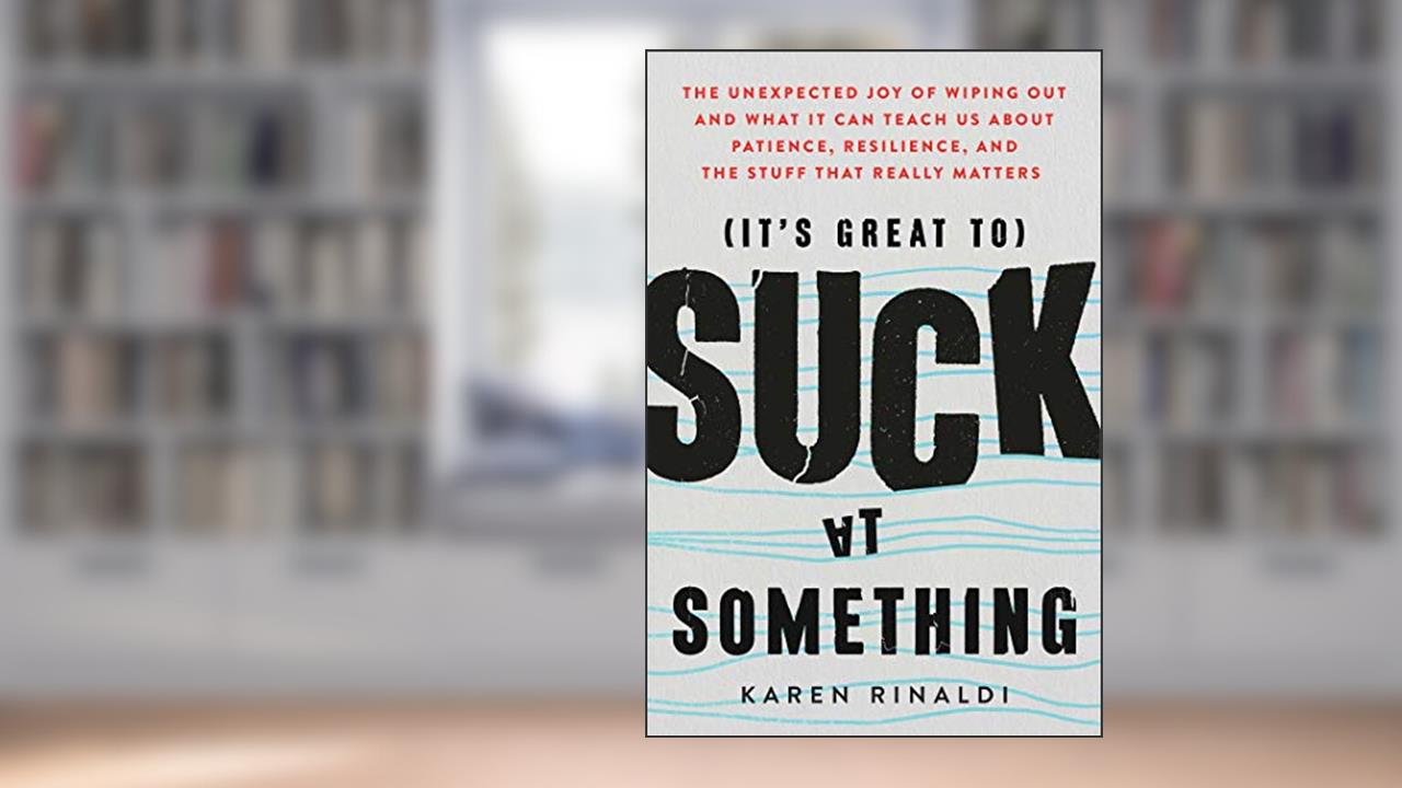 It's Great to Suck at Something: The Unexpected Joy of Wiping Out and What It Can Teach Us About Patience, Resilience, and the Stuff that Really Matters, written by Karen Rinaldi