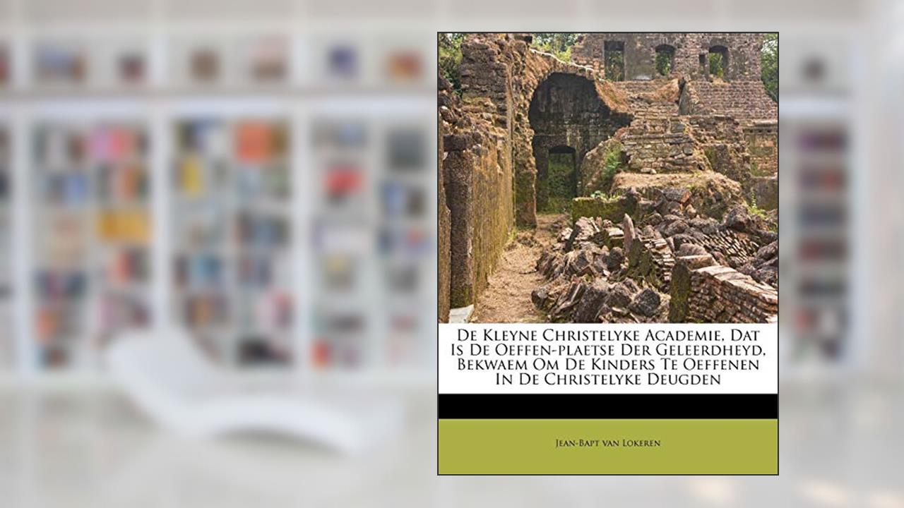 De Kleyne Christelyke Academie, Dat Is De Oeffen-plaetse Der Geleerdheyd, Bekwaem Om De Kinders Te Oeffenen In De Christelyke Deugden, written by Jean-Bapt van Lokeren