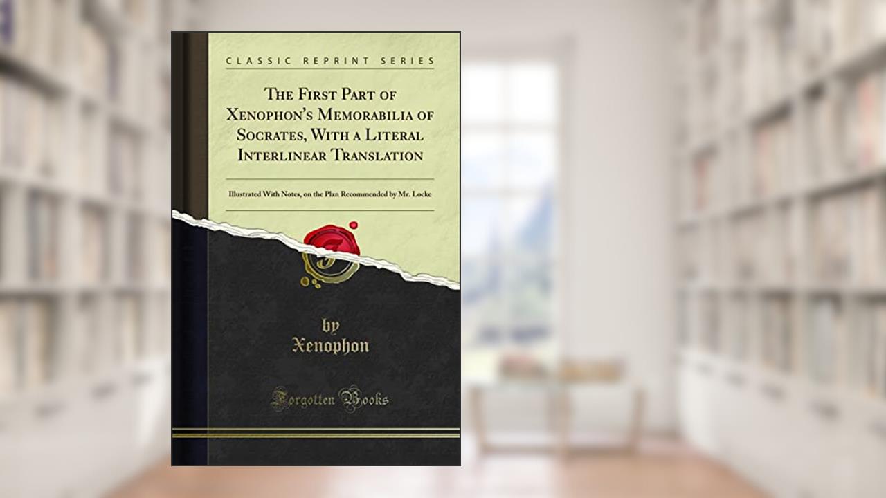 The First Part of Xenophon's Memorabilia of Socrates, With a Literal Interlinear Translation: Illustrated With Notes, on the Plan Recommended by Mr. Locke (Classic Reprint), written by Xenophon