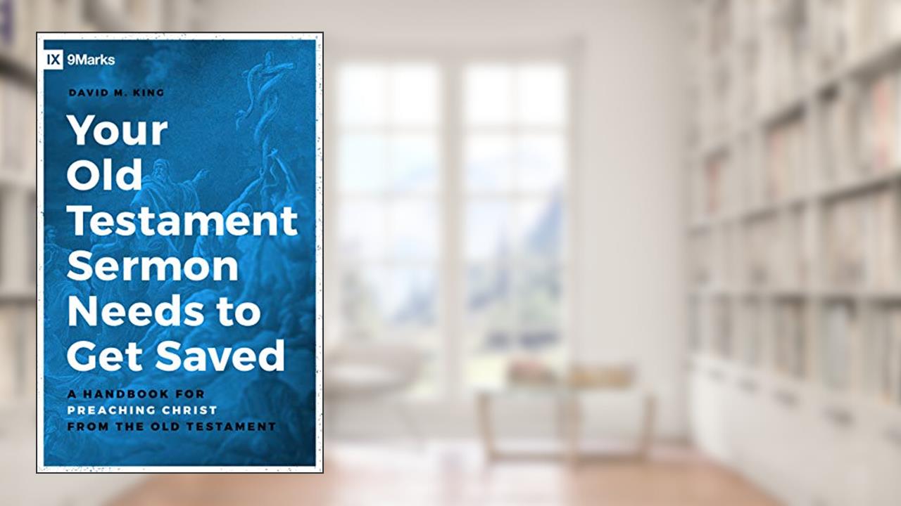 Your Old Testament Sermon Needs to Get Saved: A Handbook for Preaching Christ from the Old Testament, written by David King
