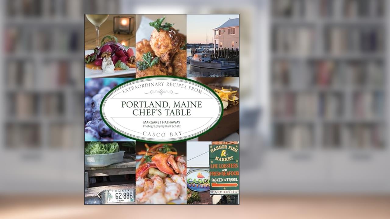 Portland, Maine Chef's Table: Extraordinary Recipes From Casco Bay, written by Margaret Hathaway