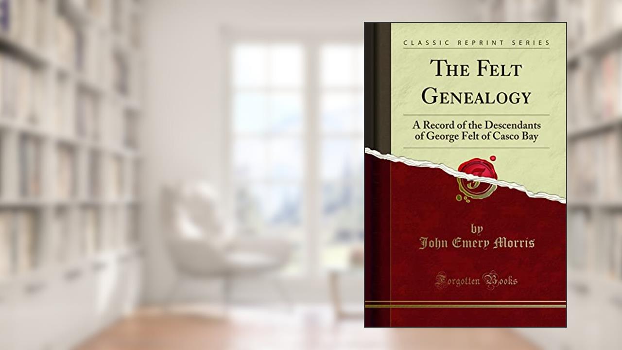 The Felt Genealogy: A Record of the Descendants of George Felt of Casco Bay (Classic Reprint), written by John Emery Morris