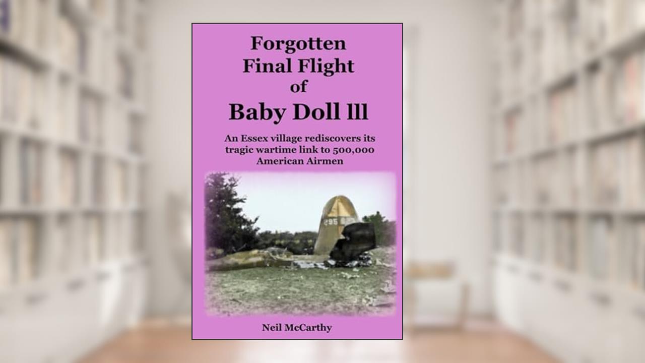 Forgotten Final Flight of Baby Doll lll: An Essex village rediscovers its tragic wartime link to 500,000 American Airmen, written by Neil McCarthy