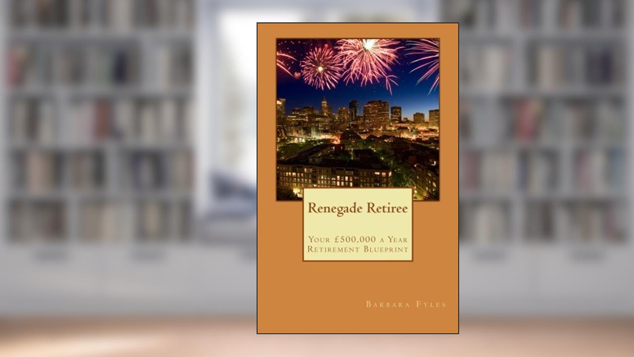 Renegade Retiree - Your £500,000 a Year Retirement Blueprint, written by Barbara Fyles