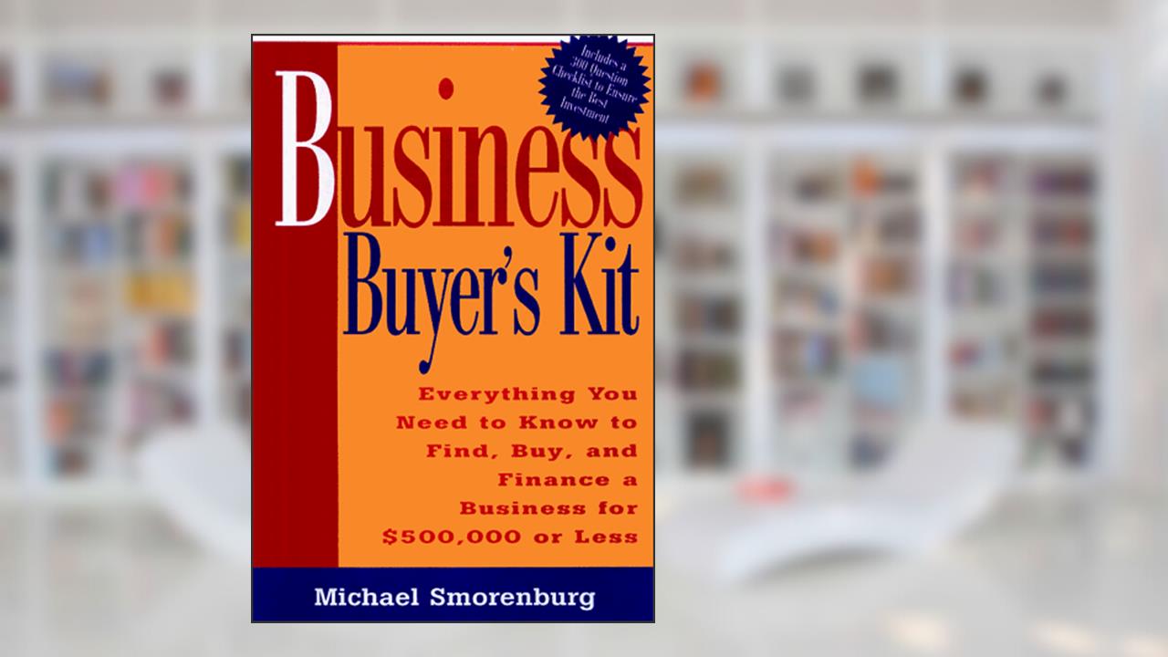 Business Buyer's Kit: Everything You Need to Know to Find, Buy, and Finance a Business for $500,000 or Less, written by Michael Smorenburg