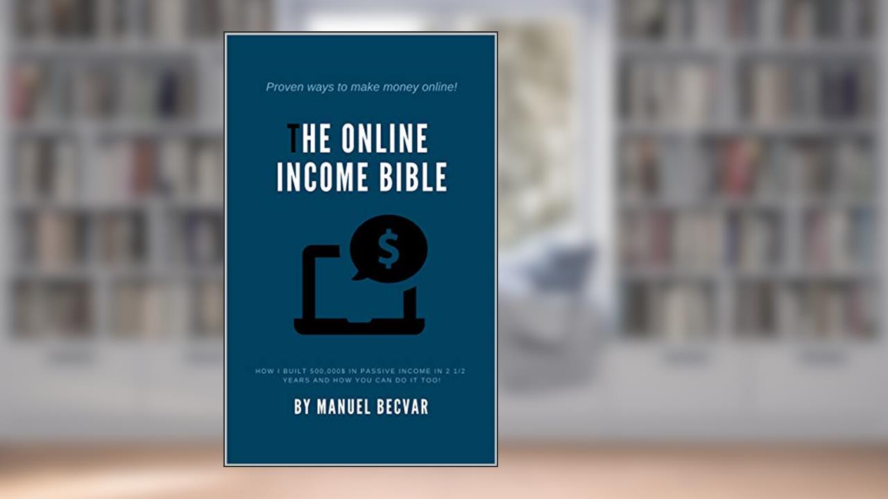 The Online Income Bible: How I built my online business made 500,000$ of passive income in 2 ½ years and how you can do it too, written by Manuel Becvar