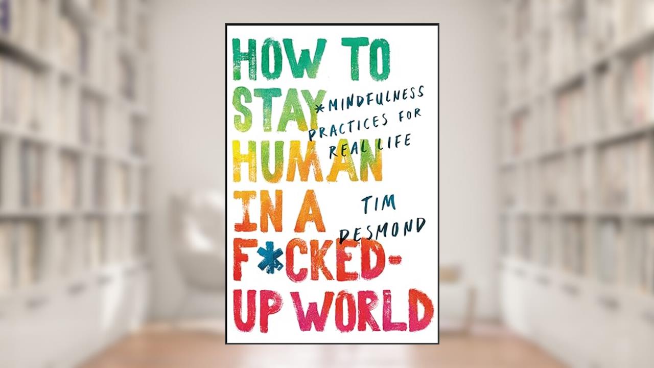 How to Stay Human in a F*cked-Up World: Mindfulness Practices for Real Life, written by Tim Desmond