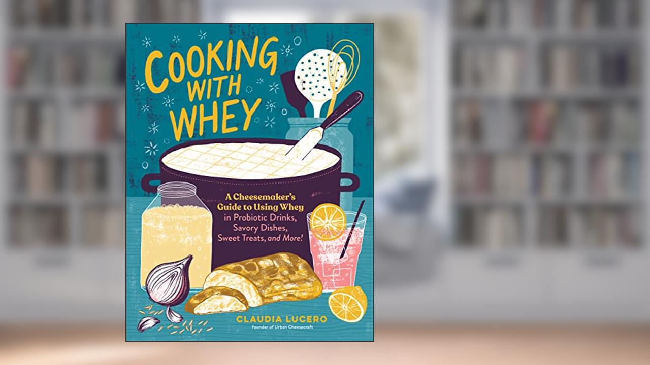Cooking with Whey: A Cheesemaker's Guide to Using Whey in Probiotic Drinks, Savory Dishes, Sweet Treats, and More, written by Claudia Lucero