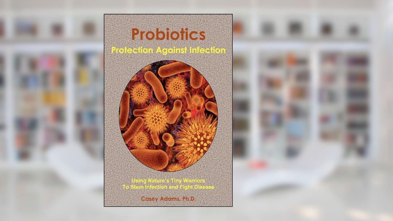 Probiotics - Protection Against Infection: Using Nature's Tiny Warriors To Stem Infection and Fight Disease, written by Casey Adams Ph.D.