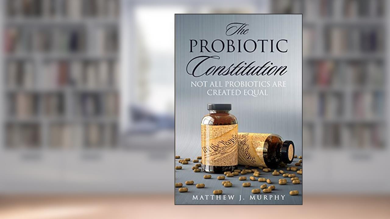 The Probiotic Constitution: Not All Probiotics Are Created Equal, written by Matthew J. Murphy