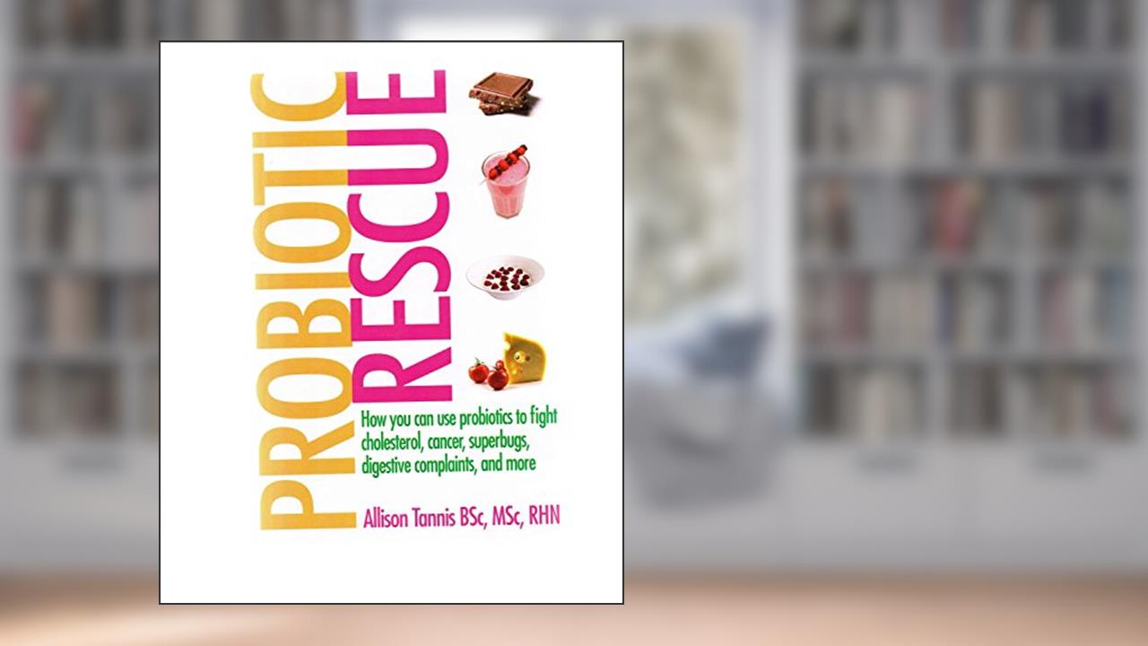 Probiotic Rescue: How You Can Use Probiotics to Fight Cholesterol, Cancer Superbugs, Digestive Complaints and More, written by Allison Tannis