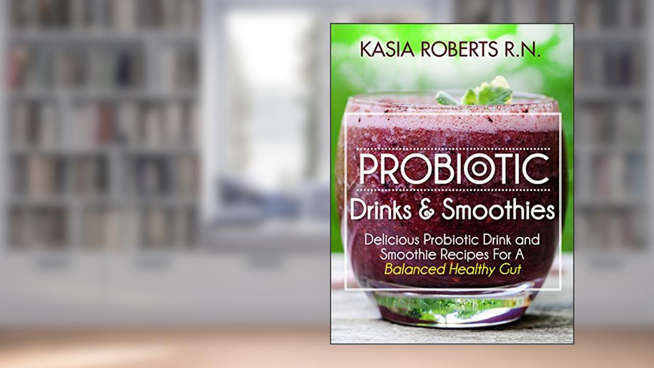 Probiotic Drinks and Smoothies: Delicious Probiotic Drink and Smoothie Recipes For a Balanced Healthy Gut, written by Kasia Roberts RN
