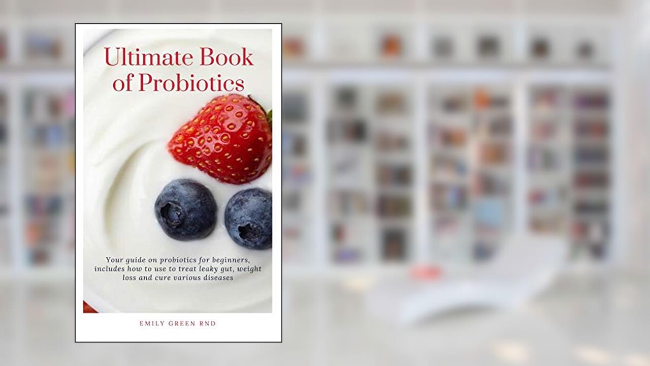 Ultimate Book of Probiotics: Your guide on probiotics for beginners, includes how to use to treat leaky gut,weight loss and cure various diseases, written by EMILY GREEN RND