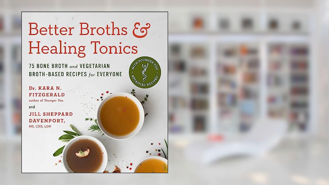 Better Broths & Healing Tonics: 75 Bone Broth and Vegetarian Broth-Based Recipes for Everyone, written by Kara N. Fitzgerald ND; Jill Sheppard Davenport CNS  LDN