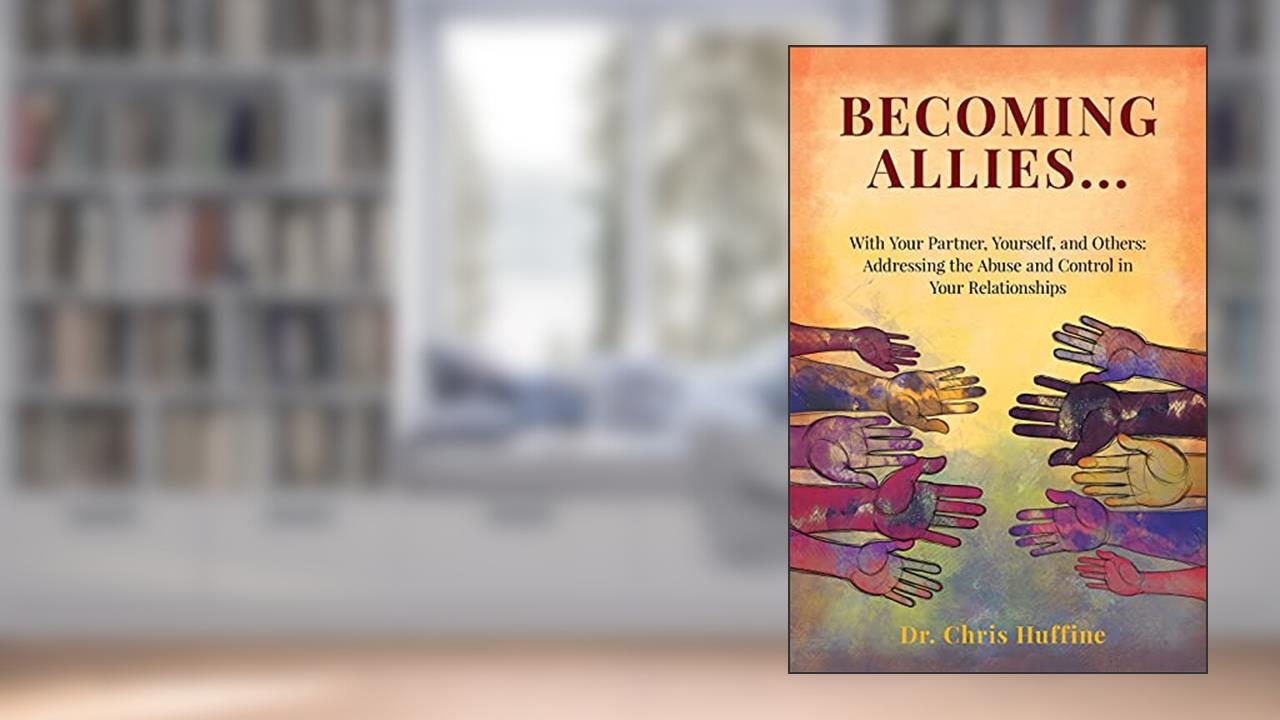 Becoming Allies: with your Partner, Yourself, and Others: Addressing the Abuse and Control in Your Relationships, written by Chris Huffine Psy.D