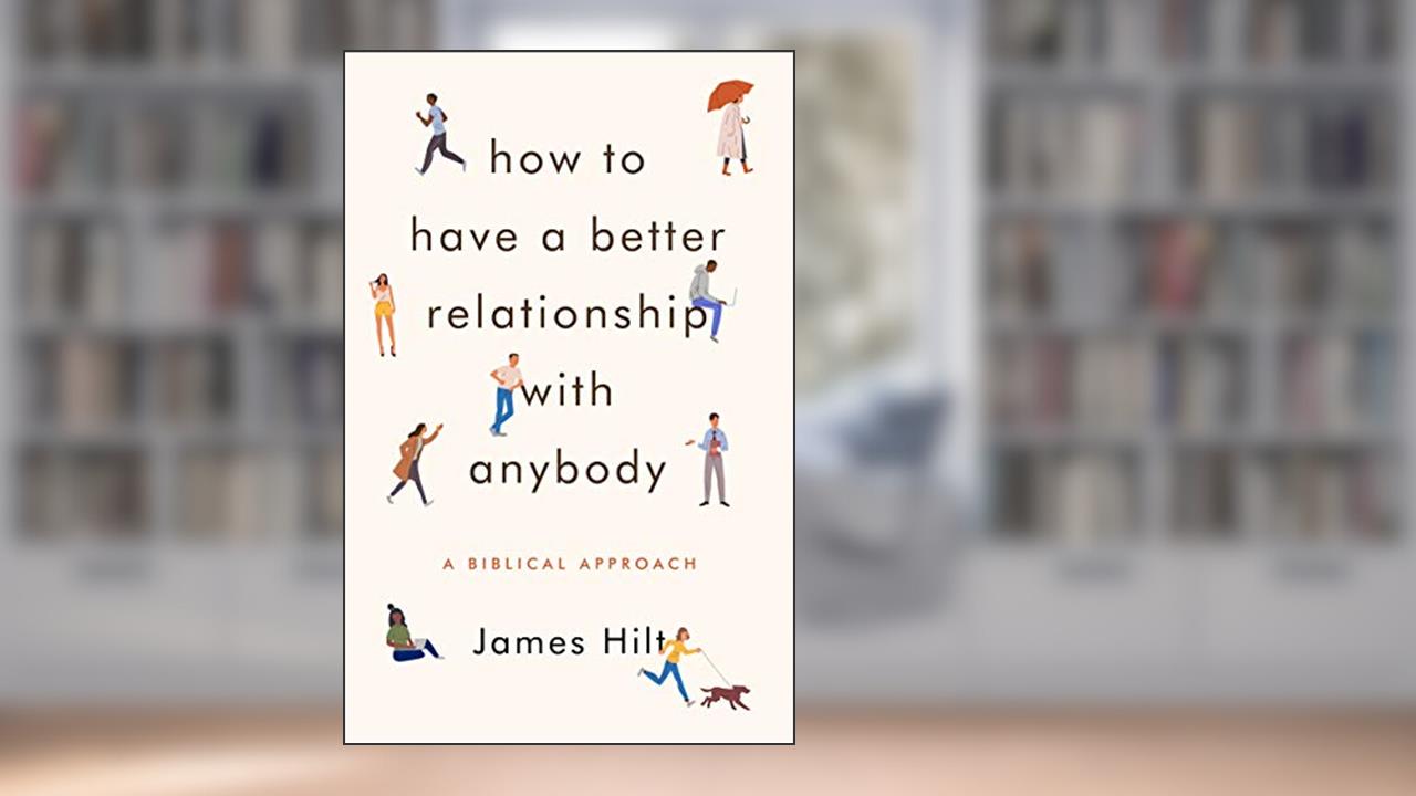 How to Have a Better Relationship with Anybody: A Biblical Approach, written by James Hilt