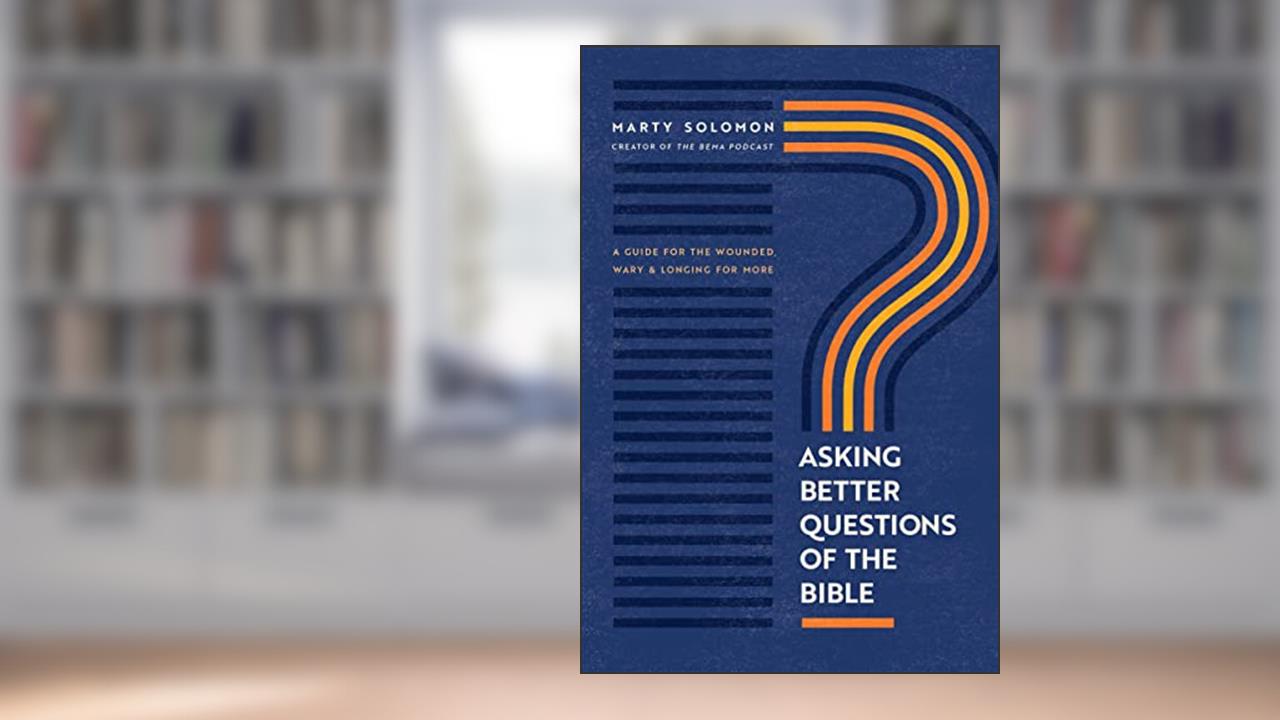 Asking Better Questions of the Bible: A Guide for the Wounded, Wary, and Longing for More, written by Marty Solomon