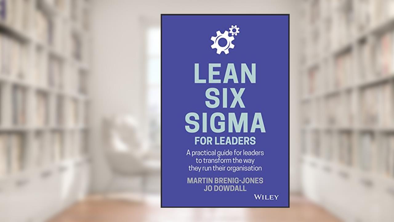 Lean Six Sigma For Leaders: A practical guide for leaders to transform the way they run their organization, written by Martin Brenig-Jones; Jo Dowdall