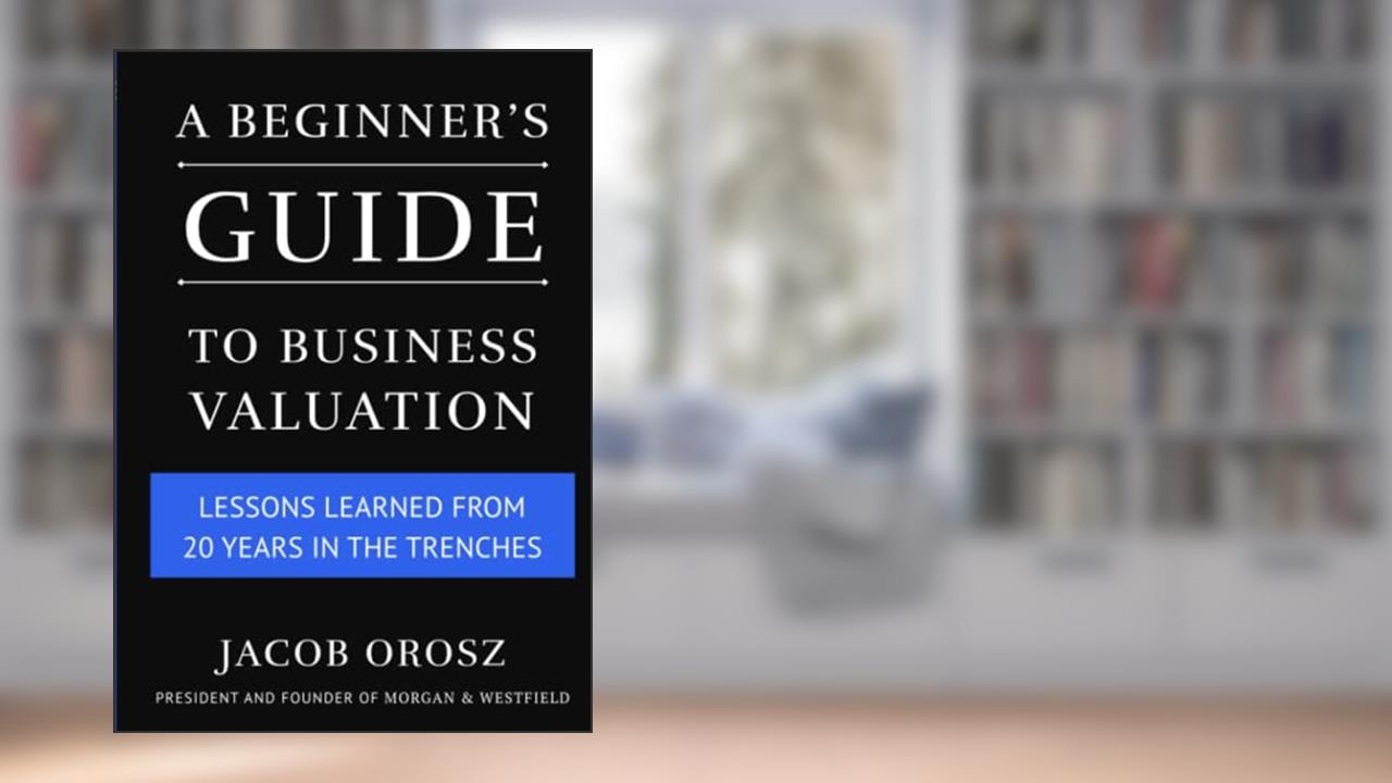 A Beginner's Guide to Business Valuation: Lessons Learned from 20 Years in the Trenches, written by Jacob Orosz