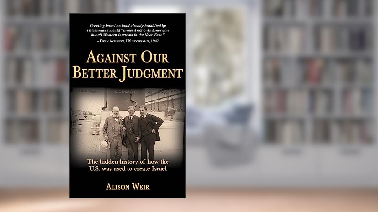 Against Our Better Judgment: The Hidden History of How the U.S. Was Used to Create Israel, written by Alison Weir