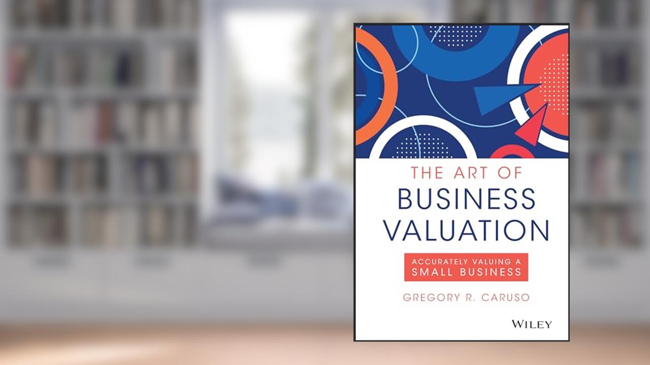 The Art of Business Valuation: Accurately Valuing a Small Business, written by Gregory R. Caruso
