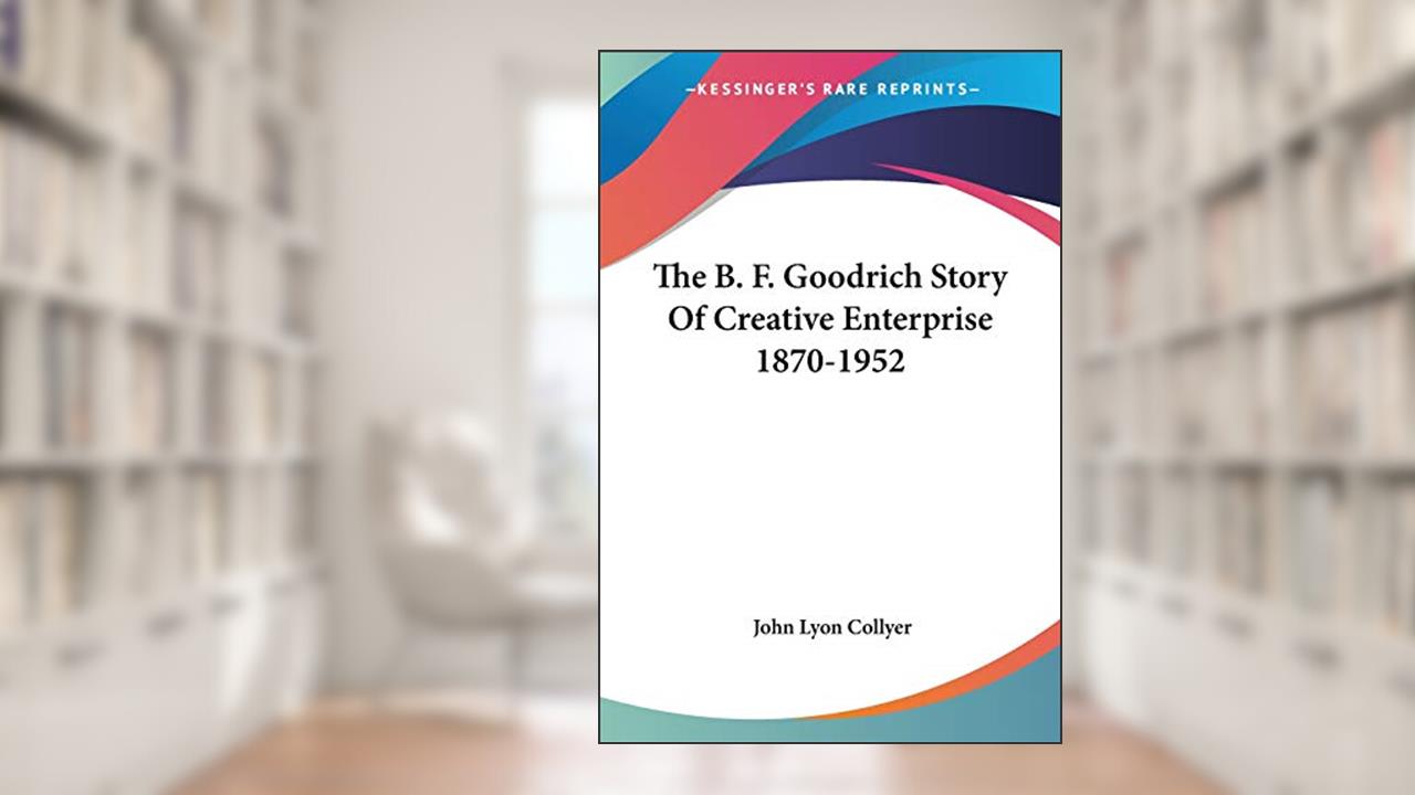 The B. F. Goodrich Story Of Creative Enterprise 1870-1952, written by John Lyon Collyer