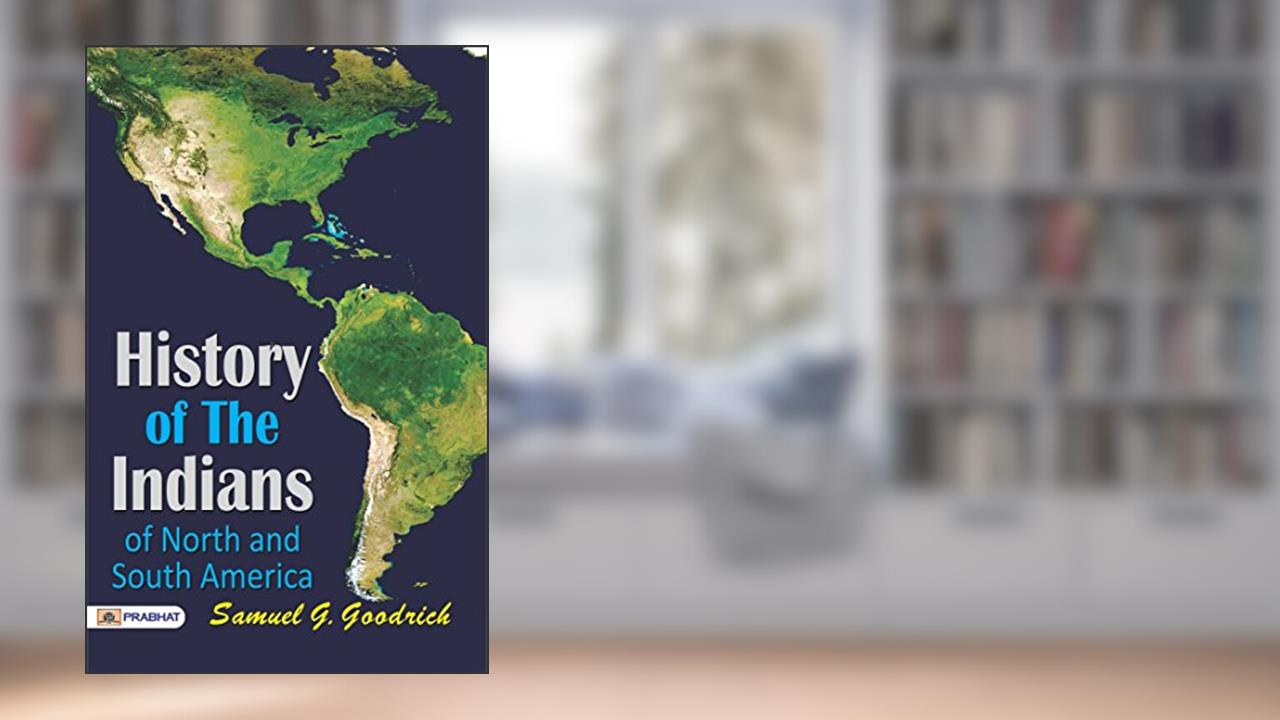 History of the Indians, of North and South America by Samuel G. Goodrich: A Journey through the Indigenous Peoples' Heritage, written by Samuel G. Goodrich