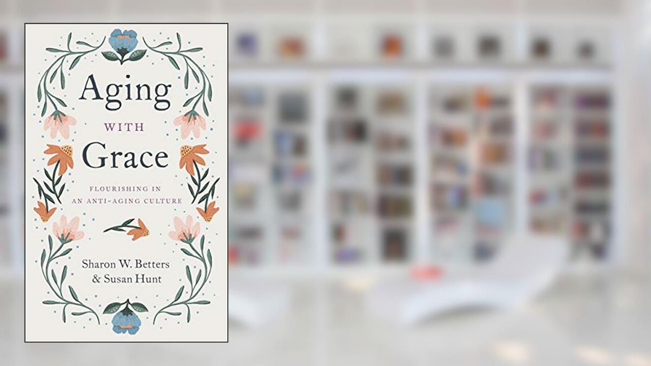Aging with Grace: Flourishing in an Anti-Aging Culture, written by Sharon W. Betters; Susan Hunt