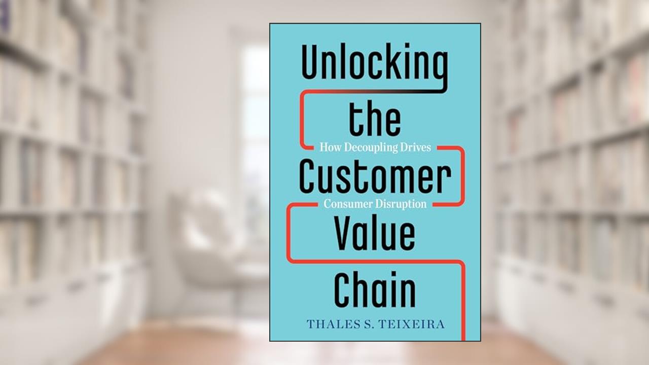 Unlocking the Customer Value Chain: How Decoupling Drives Consumer Disruption, written by Thales S. Teixeira; Greg Piechota