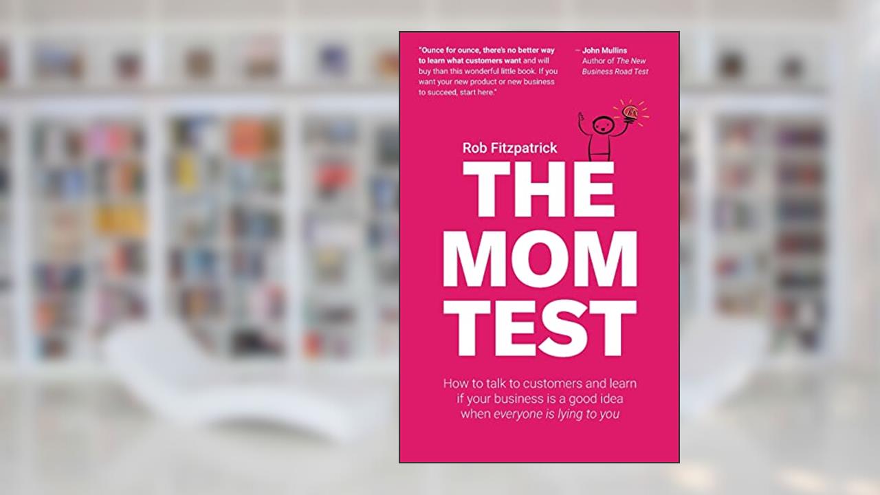 The Mom Test: How to talk to customers & learn if your business is a good idea when everyone is lying to you, written by Rob Fitzpatrick