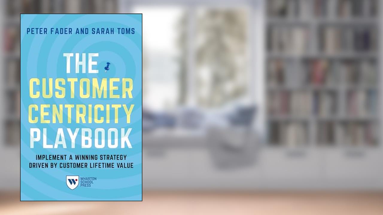 The Customer Centricity Playbook: Implement a Winning Strategy Driven by Customer Lifetime Value, written by Peter Fader; Sarah E. Toms